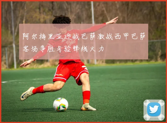 阿尔梅里亚迎战巴萨激战西甲巴萨客场争胜考验锋线火力