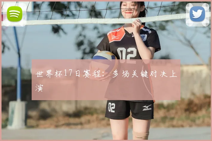 世界杯17日赛程：多场关键对决上演
