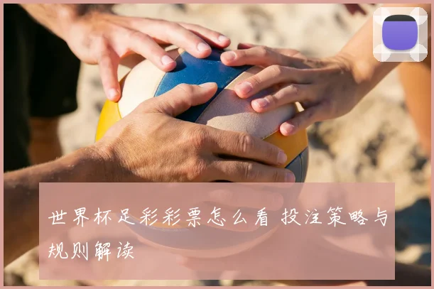 世界杯足彩彩票怎么看 投注策略与规则解读