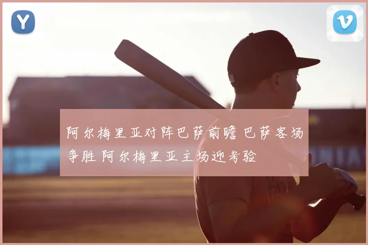 阿尔梅里亚对阵巴萨前瞻 巴萨客场争胜 阿尔梅里亚主场迎考验
