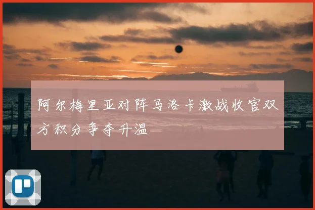 阿尔梅里亚对阵马洛卡激战收官双方积分争夺升温