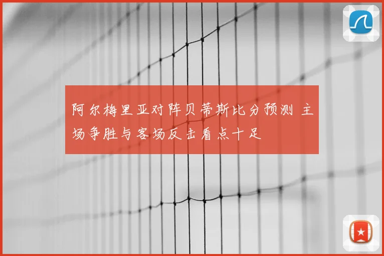 阿尔梅里亚对阵贝蒂斯比分预测 主场争胜与客场反击看点十足
