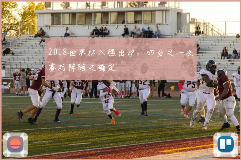 2018世界杯八强出炉,四分之一决赛对阵随之确定