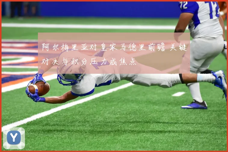 阿尔梅里亚对皇家马德里前瞻 关键对决与积分压力成焦点