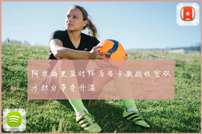 阿尔梅里亚对阵马洛卡激战收官双方积分争夺升温