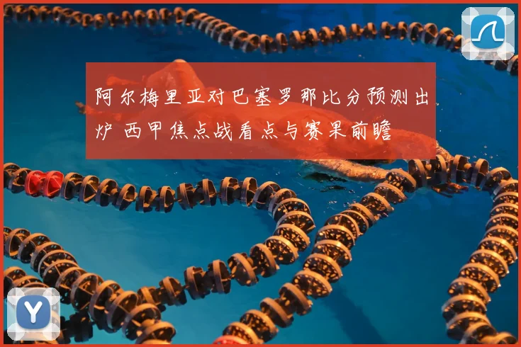 阿尔梅里亚对巴塞罗那比分预测出炉 西甲焦点战看点与赛果前瞻