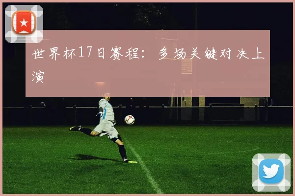 世界杯17日赛程：多场关键对决上演