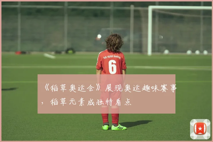 《稻草奥运会》展现奥运趣味赛事，稻草元素成独特看点