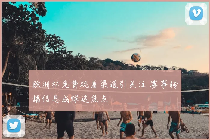 欧洲杯免费观看渠道引关注 赛事转播信息成球迷焦点