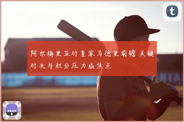 阿尔梅里亚对皇家马德里前瞻 关键对决与积分压力成焦点