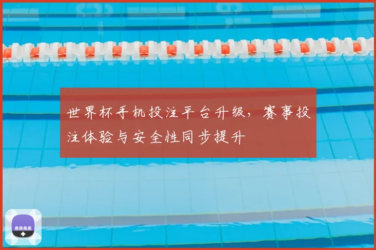 世界杯手机投注平台升级，赛事投注体验与安全性同步提升