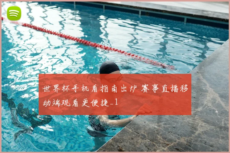 世界杯手机看指南出炉 赛事直播移动端观看更便捷_1