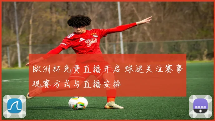 欧洲杯免费直播开启 球迷关注赛事观赛方式与直播安排