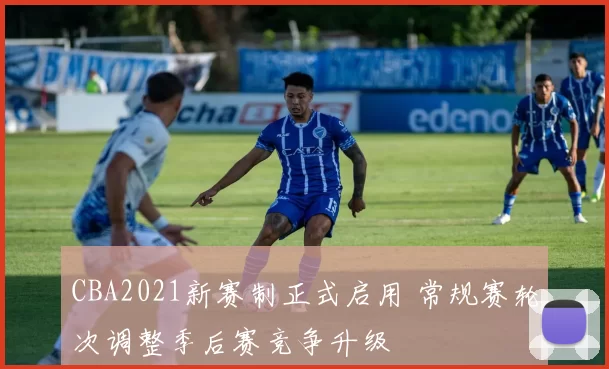 CBA2021新赛制正式启用 常规赛轮次调整季后赛竞争升级