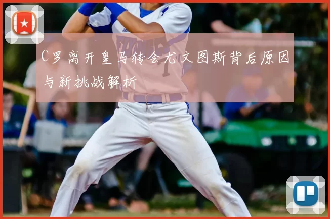 C罗离开皇马转会尤文图斯背后原因与新挑战解析