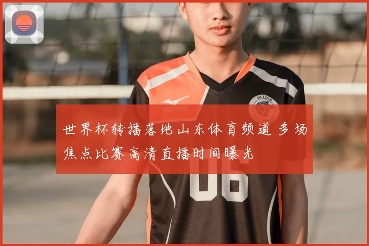 世界杯转播落地山东体育频道 多场焦点比赛高清直播时间曝光