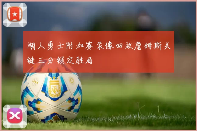 湖人勇士附加赛录像回放詹姆斯关键三分锁定胜局