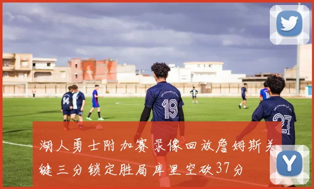 湖人勇士附加赛录像回放詹姆斯关键三分锁定胜局库里空砍37分