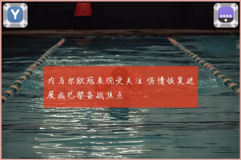 内马尔欧冠表现受关注 伤情恢复进展成巴黎备战焦点