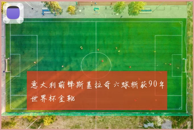 意大利前锋斯基拉奇六球斩获90年世界杯金靴