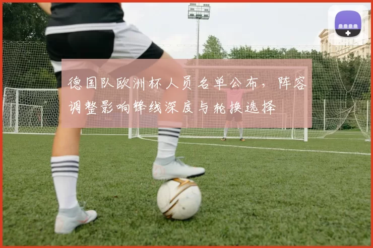 德国队欧洲杯人员名单公布,阵容调整影响锋线深度与轮换选择