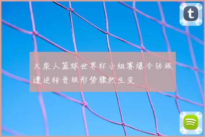 火柴人篮球世界杯小组赛爆冷劲旅遭逆转晋级形势骤然生变