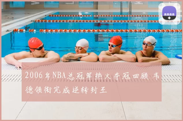 2006年NBA总冠军热火夺冠回顾 韦德领衔完成逆转封王