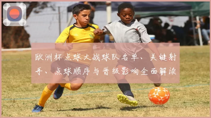 欧洲杯点球大战球队名单、关键射手、点球顺序与晋级影响全面解读