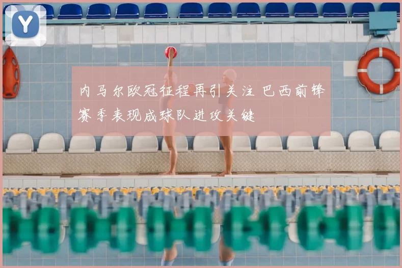 内马尔欧冠征程再引关注 巴西前锋赛季表现成球队进攻关键