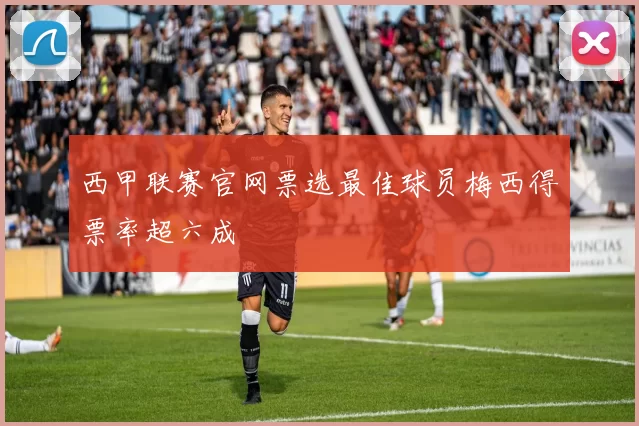 西甲联赛官网票选最佳球员梅西得票率超六成