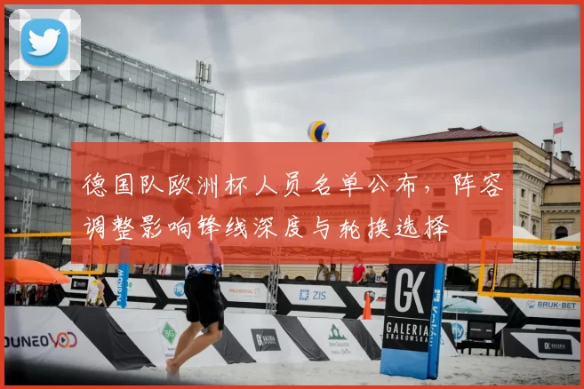 德国队欧洲杯人员名单公布,阵容调整影响锋线深度与轮换选择