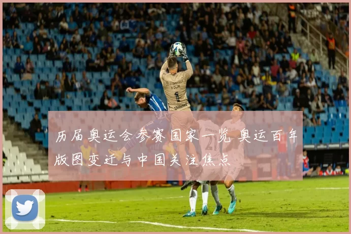 历届奥运会参赛国家一览 奥运百年版图变迁与中国关注焦点