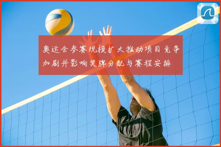 奥运会参赛规模扩大推动项目竞争加剧并影响奖牌分配与赛程安排