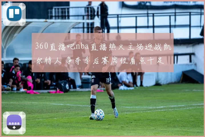 360直播吧nba直播热火主场迎战凯尔特人 争夺季后赛席位看点十足