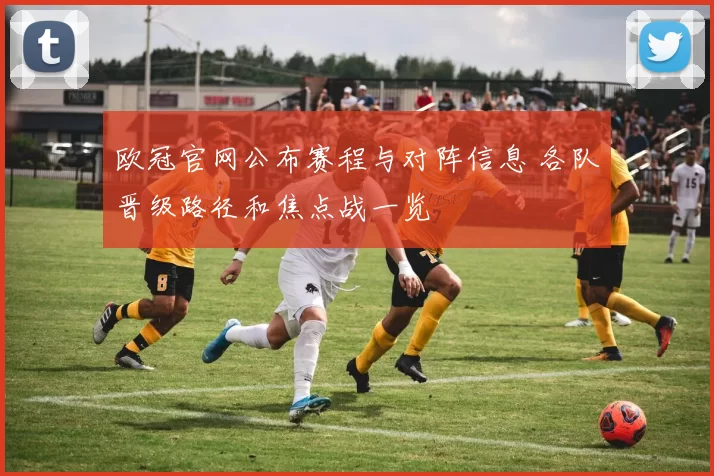 欧冠官网公布赛程与对阵信息 各队晋级路径和焦点战一览