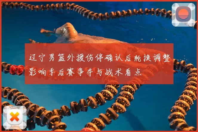 辽宁男篮外援伤停确认后轮换调整影响季后赛争夺与战术看点