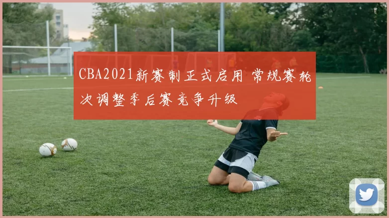 CBA2021新赛制正式启用 常规赛轮次调整季后赛竞争升级