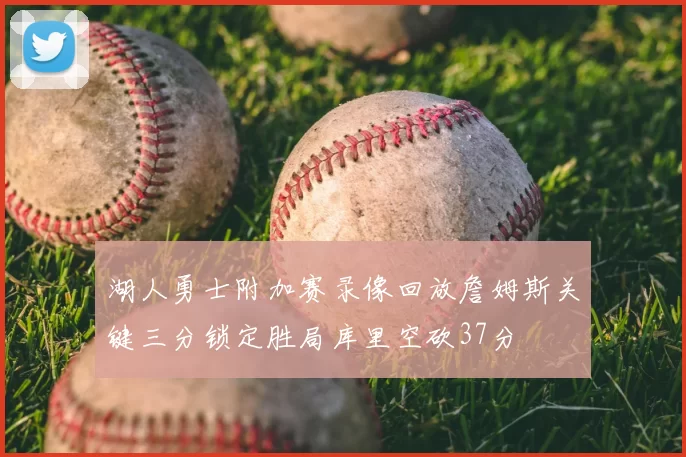 湖人勇士附加赛录像回放詹姆斯关键三分锁定胜局库里空砍37分