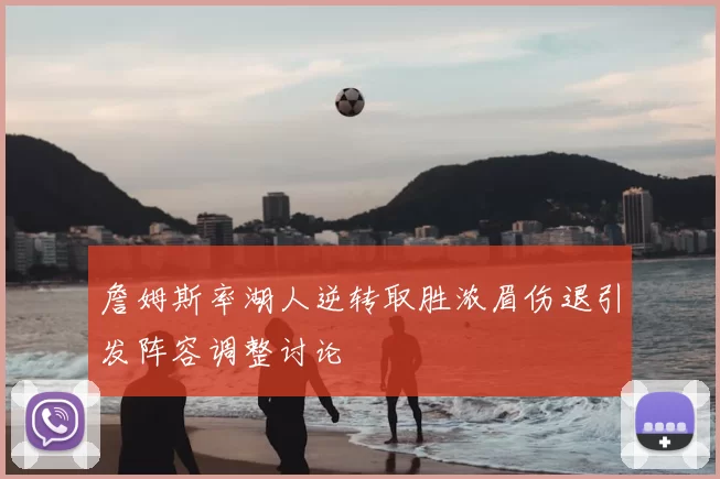 詹姆斯率湖人逆转取胜浓眉伤退引发阵容调整讨论