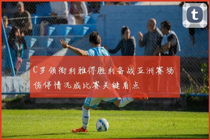 C罗领衔利雅得胜利备战亚洲赛场 伤停情况成比赛关键看点