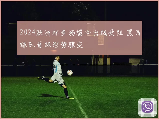 2024欧洲杯多场爆冷出线受阻 黑马球队晋级形势骤变
