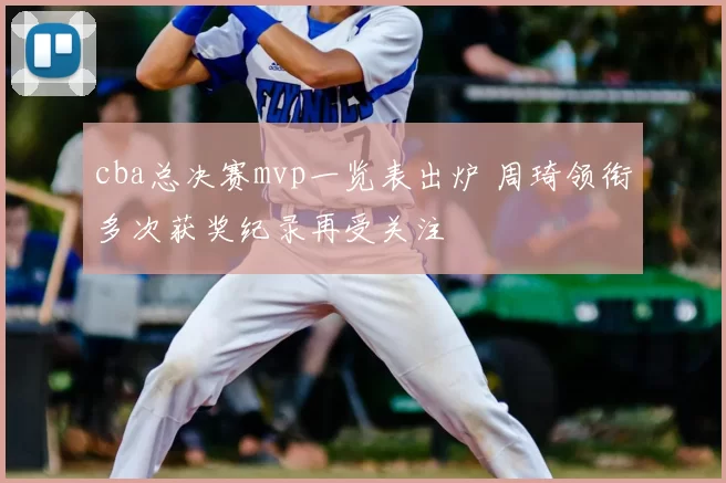 cba总决赛mvp一览表出炉 周琦领衔多次获奖纪录再受关注