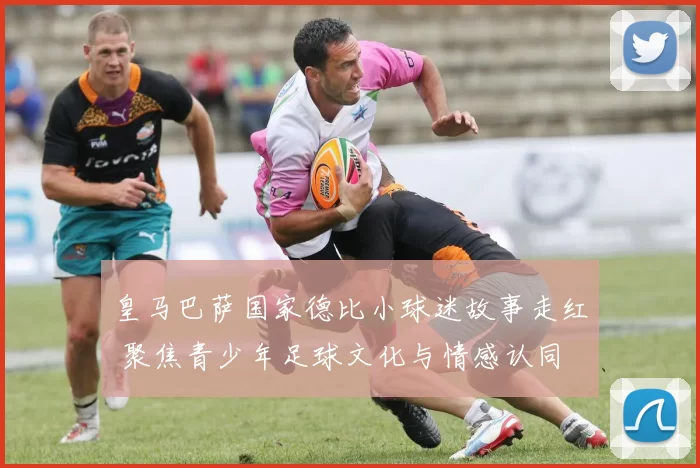 皇马巴萨国家德比小球迷故事走红 聚焦青少年足球文化与情感认同