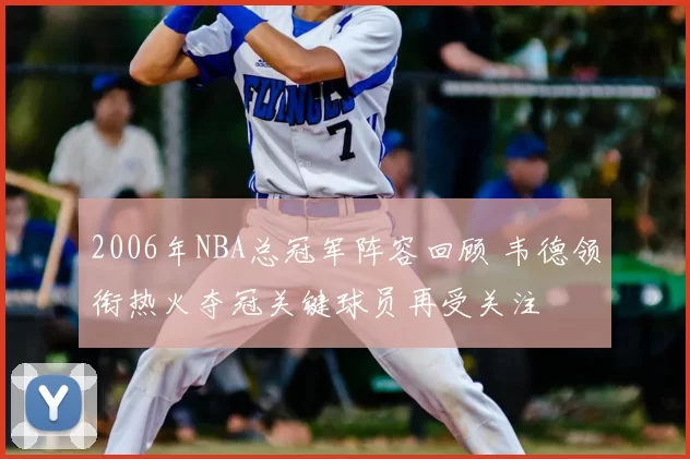2006年NBA总冠军阵容回顾 韦德领衔热火夺冠关键球员再受关注