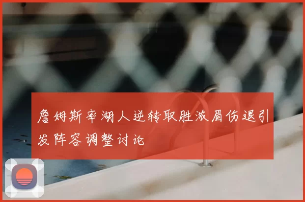 詹姆斯率湖人逆转取胜浓眉伤退引发阵容调整讨论