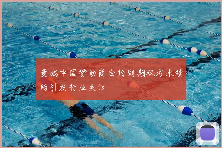 曼城中国赞助商合约到期双方未续约引发行业关注