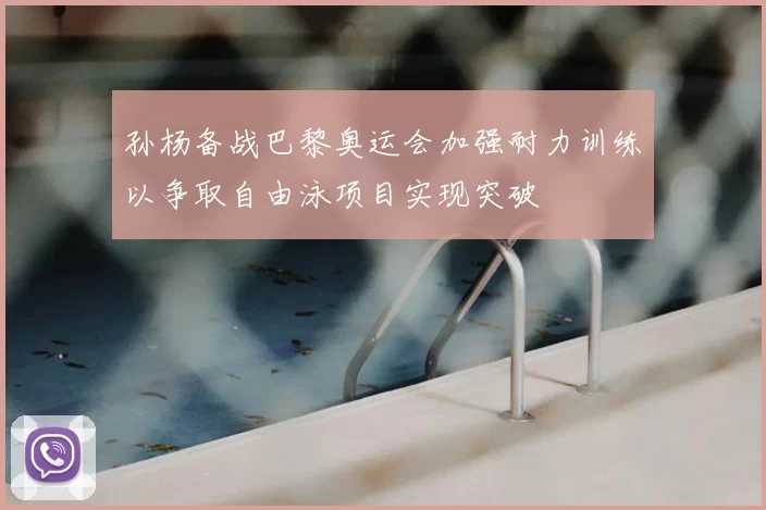 孙杨备战巴黎奥运会加强耐力训练以争取自由泳项目实现突破