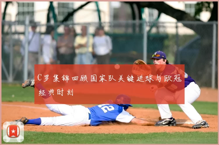 C罗集锦回顾国家队关键进球与欧冠经典时刻