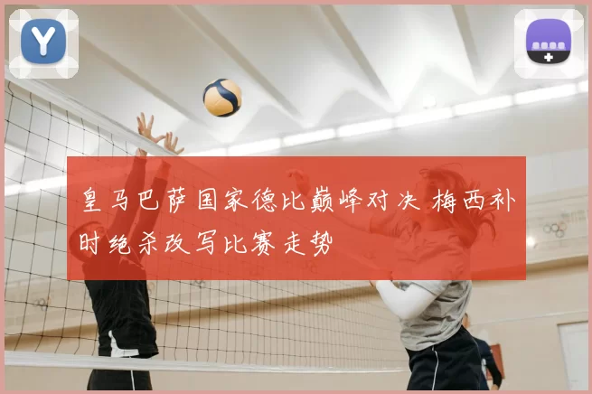 皇马巴萨国家德比巅峰对决 梅西补时绝杀改写比赛走势