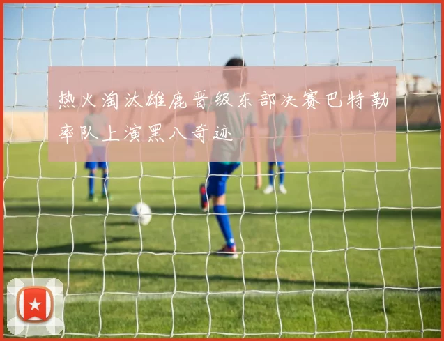 热火淘汰雄鹿晋级东部决赛巴特勒率队上演黑八奇迹